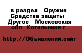  в раздел : Оружие. Средства защиты » Другое . Московская обл.,Котельники г.